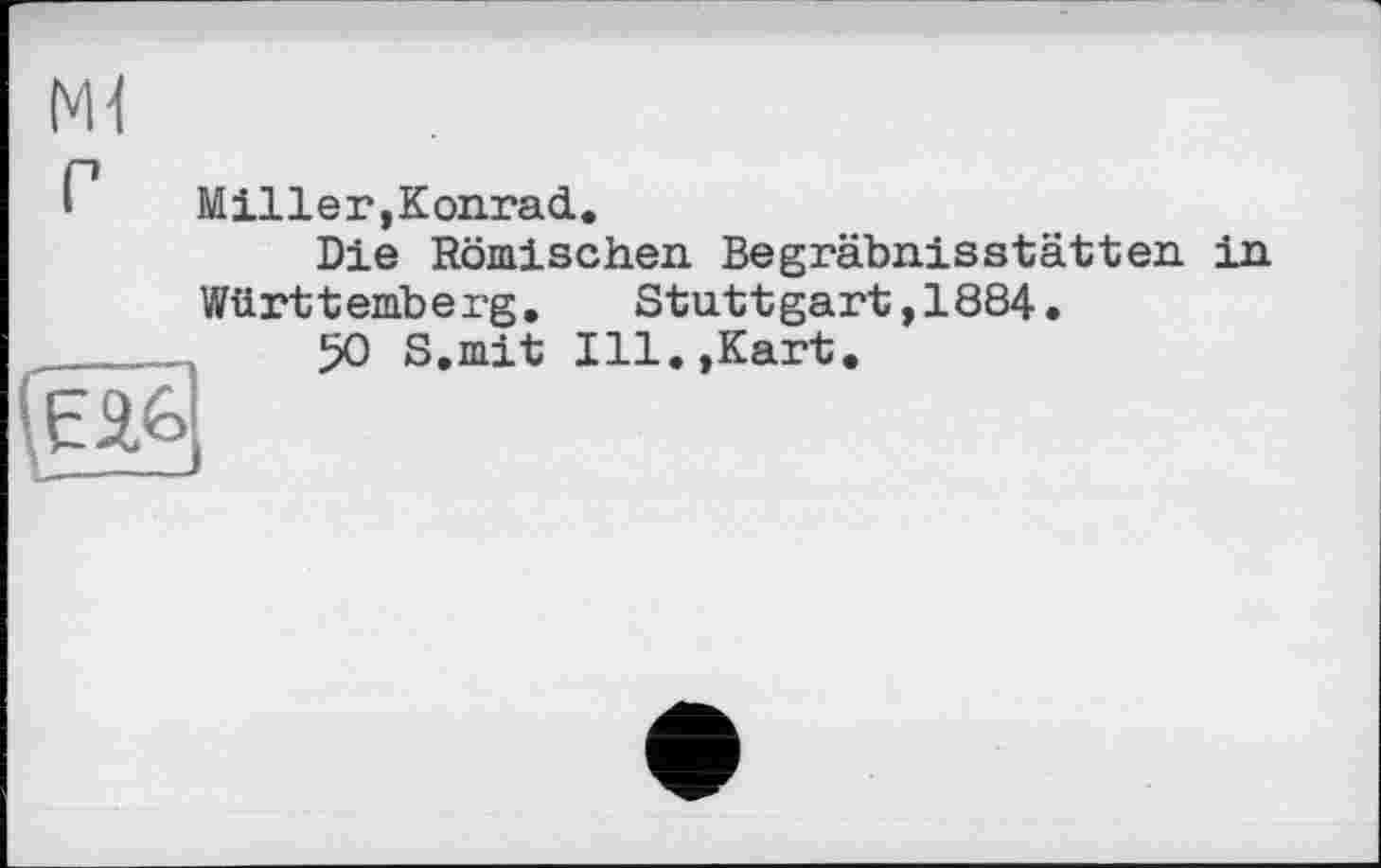 ﻿Ml
Г* Miller,Konrad.
Die Römischen Begräbnisstätten in Württemberg. Stuttgart,1884.
ÇfÜ!	50 S.mit Ill.,Kart.